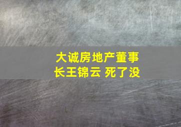 大诚房地产董事长王锦云 死了没